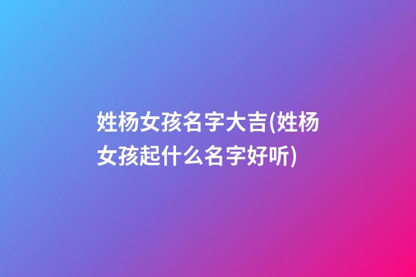 姓杨女孩名字大吉(姓杨女孩起什么名字好听)