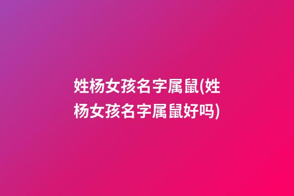 姓杨女孩名字属鼠(姓杨女孩名字属鼠好吗)