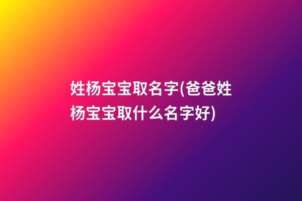 姓杨宝宝取名字(爸爸姓杨宝宝取什么名字好)