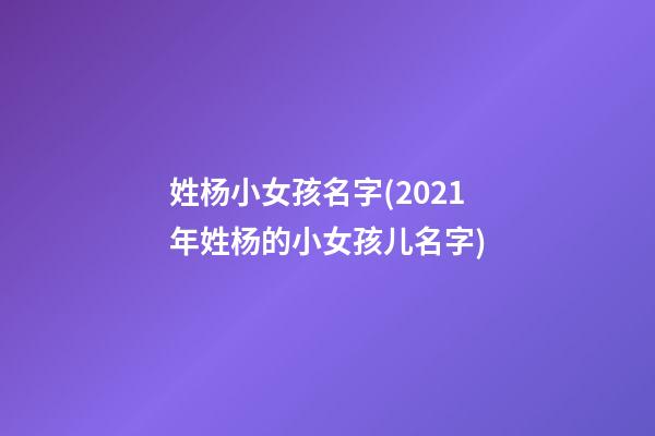 姓杨小女孩名字(2021年姓杨的小女孩儿名字)