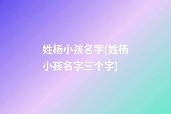 姓杨小孩名字(姓杨小孩名字三个字)