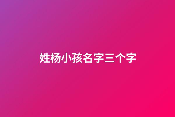 姓杨小孩名字三个字(杨姓取名三个字)-第1张-宝宝起名-玄机派