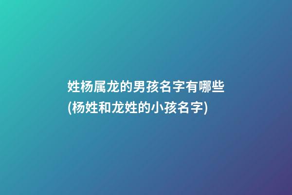 姓杨属龙的男孩名字有哪些(杨姓和龙姓的小孩名字)