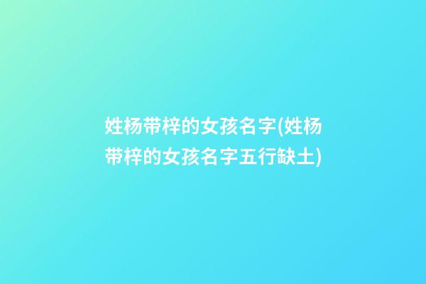 姓杨带梓的女孩名字(姓杨带梓的女孩名字五行缺土)