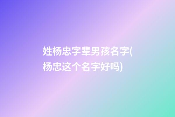 姓杨忠字辈男孩名字(杨忠这个名字好吗)