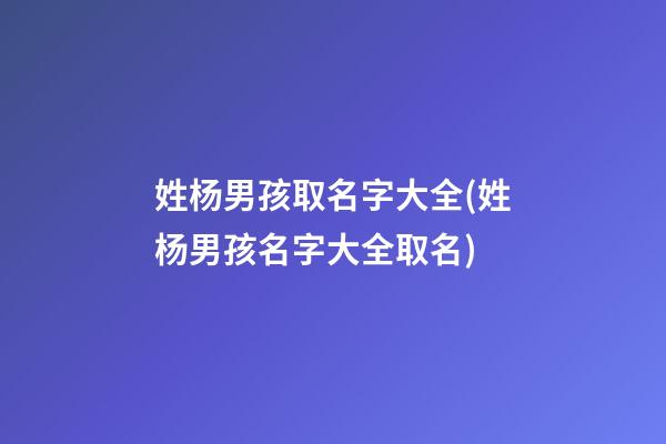 姓杨男孩取名字大全(姓杨男孩名字大全取名)