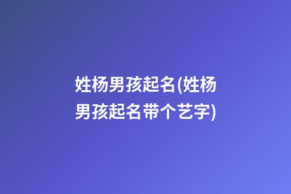 姓杨男孩起名(姓杨男孩起名带个艺字)