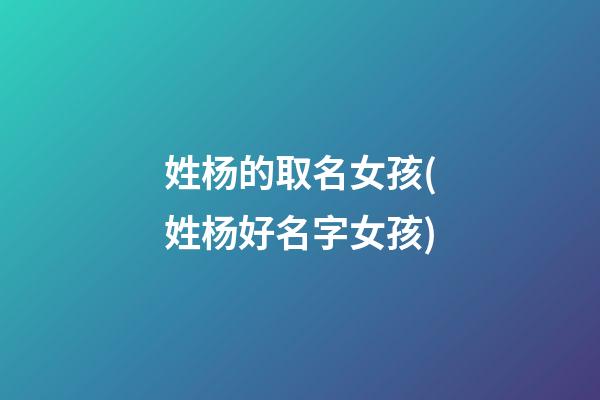 姓杨的取名女孩(姓杨好名字女孩)