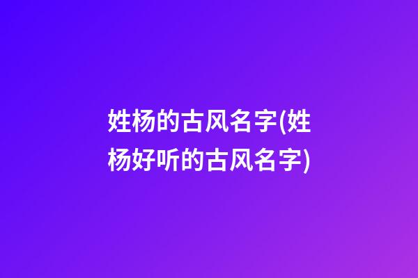 姓杨的古风名字(姓杨好听的古风名字)