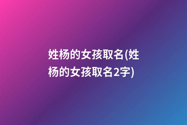 姓杨的女孩取名(姓杨的女孩取名2字)