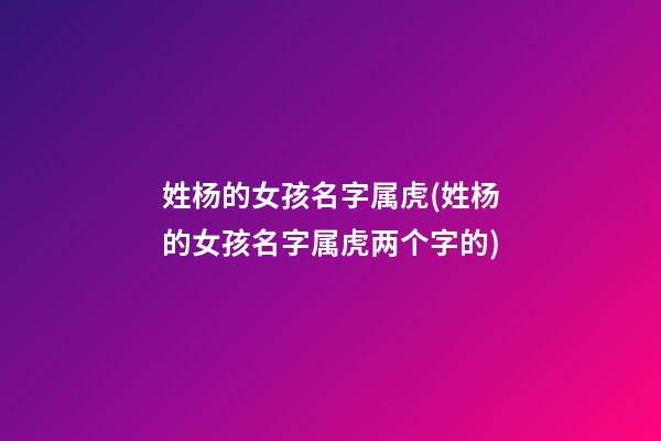 姓杨的女孩名字属虎(姓杨的女孩名字属虎两个字的)