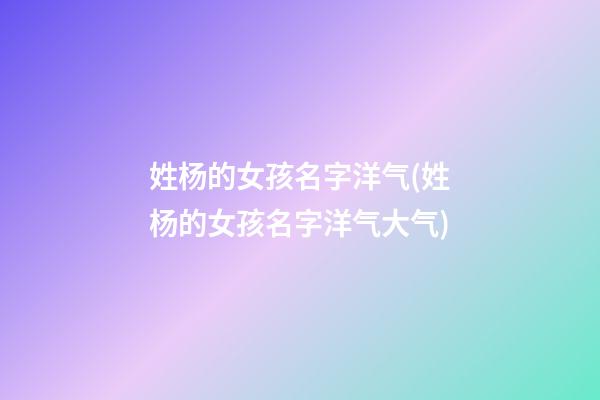 姓杨的女孩名字洋气(姓杨的女孩名字洋气大气)