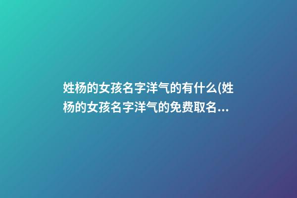 姓杨的女孩名字洋气的有什么(姓杨的女孩名字洋气的免费取名的)