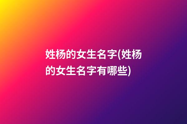 姓杨的女生名字(姓杨的女生名字有哪些)