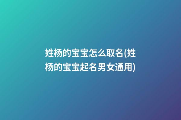 姓杨的宝宝怎么取名(姓杨的宝宝起名男女通用)