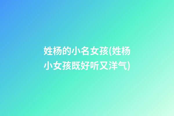 姓杨的小名女孩(姓杨小女孩既好听又洋气)