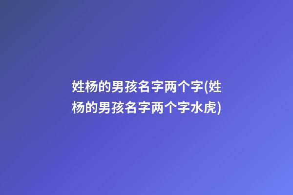姓杨的男孩名字两个字(姓杨的男孩名字两个字水虎)
