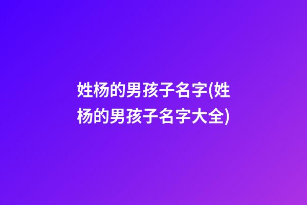 姓杨的男孩子名字(姓杨的男孩子名字大全)