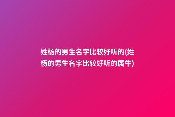 姓杨的男生名字比较好听的(姓杨的男生名字比较好听的属牛)
