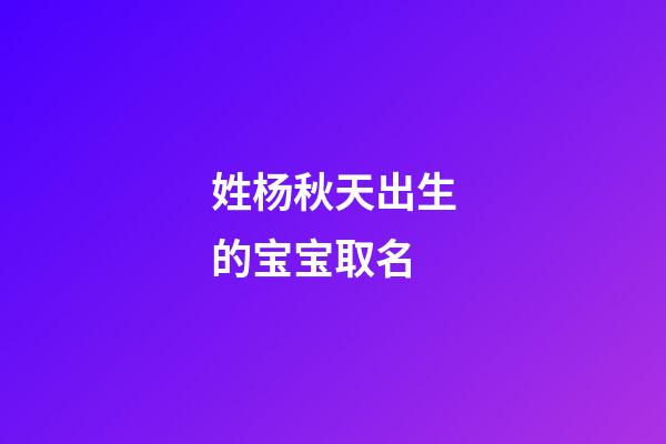 姓杨秋天出生的宝宝取名(姓杨秋天出生的宝宝取名怎么取)-第1张-宝宝起名-玄机派