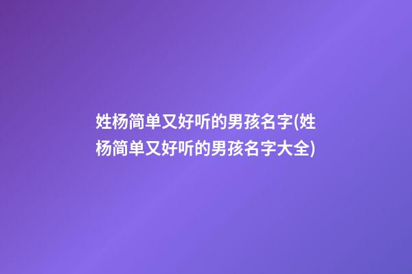 姓杨简单又好听的男孩名字(姓杨简单又好听的男孩名字大全)