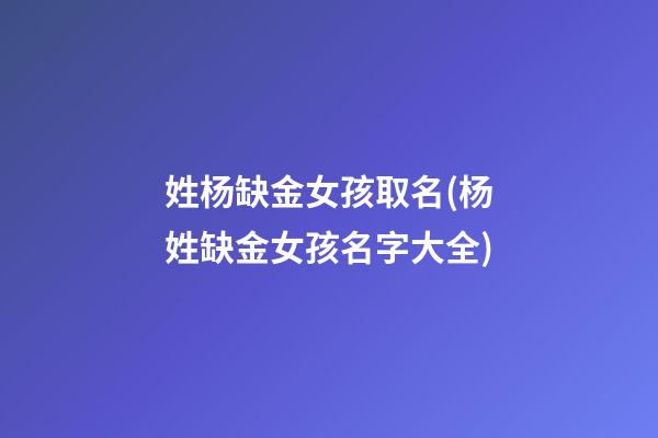 姓杨缺金女孩取名(杨姓缺金女孩名字大全)