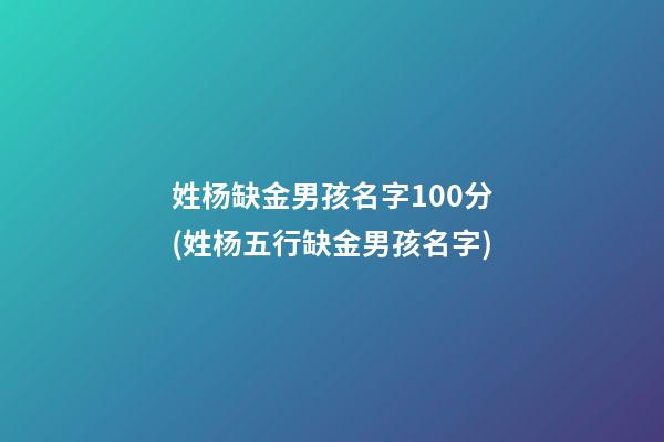 姓杨缺金男孩名字100分(姓杨五行缺金男孩名字)