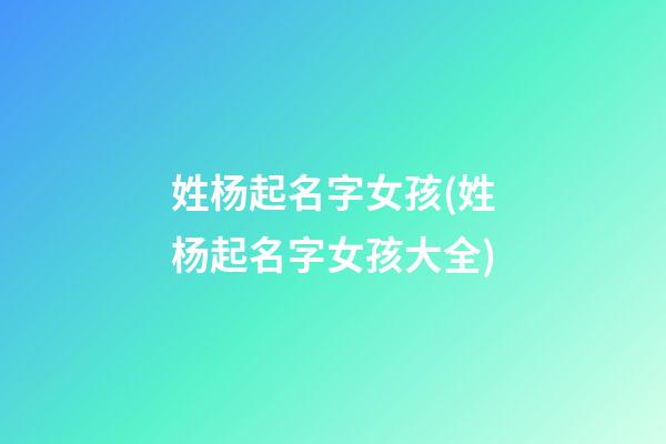 姓杨起名字女孩(姓杨起名字女孩大全)