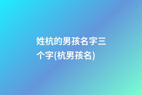 姓杭的男孩名字三个字(杭男孩名)