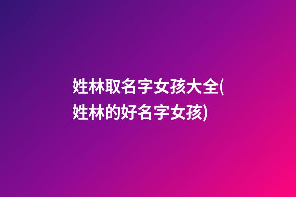 姓林取名字女孩大全(姓林的好名字女孩)