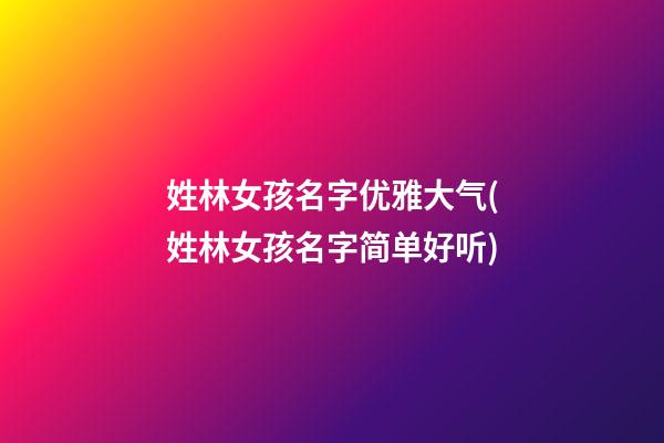 姓林女孩名字优雅大气(姓林女孩名字简单好听)
