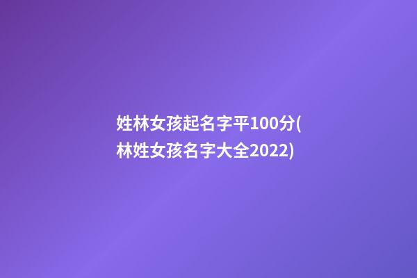 姓林女孩起名字平100分(林姓女孩名字大全2022)