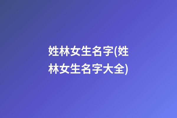 姓林女生名字(姓林女生名字大全)