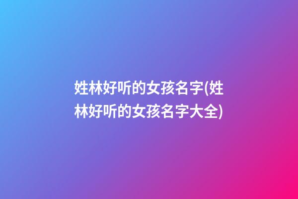姓林好听的女孩名字(姓林好听的女孩名字大全)