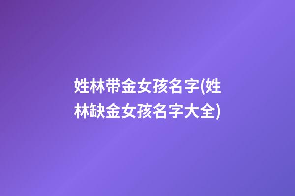 姓林带金女孩名字(姓林缺金女孩名字大全)