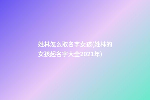 姓林怎么取名字女孩(姓林的女孩起名字大全2021年)