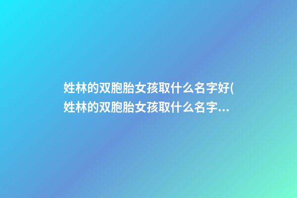 姓林的双胞胎女孩取什么名字好(姓林的双胞胎女孩取什么名字好呢)