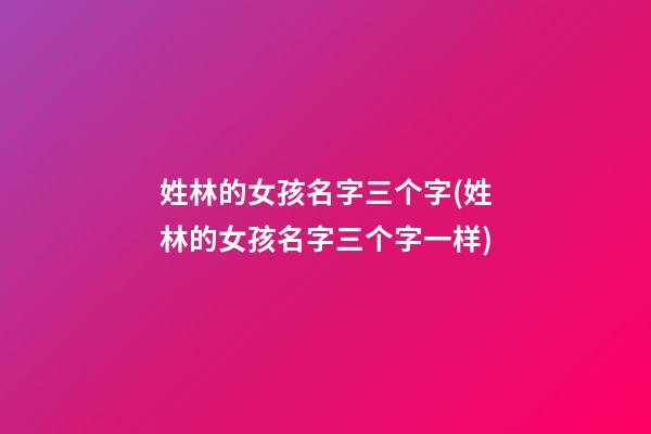 姓林的女孩名字三个字(姓林的女孩名字三个字一样)