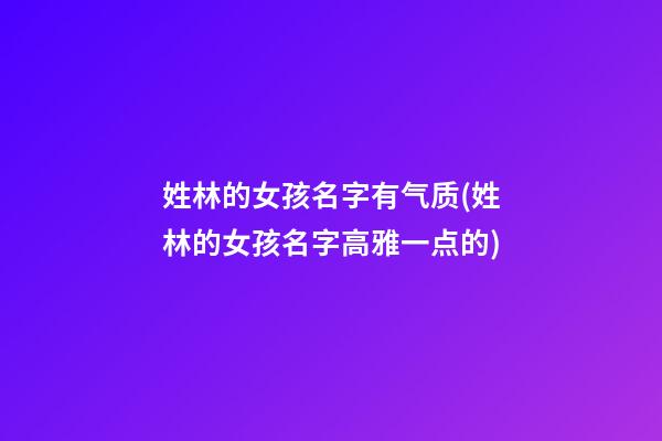 姓林的女孩名字有气质(姓林的女孩名字高雅一点的)