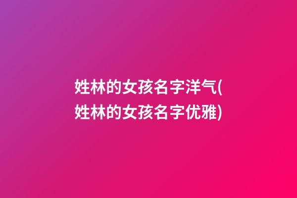 姓林的女孩名字洋气(姓林的女孩名字优雅)