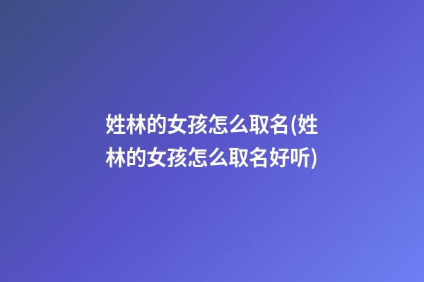 姓林的女孩怎么取名(姓林的女孩怎么取名好听)