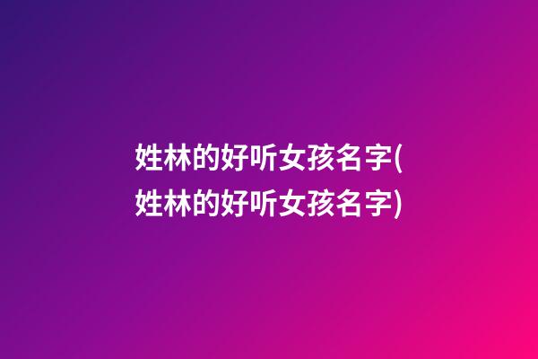 姓林的好听女孩名字(姓林的好听女孩名字)