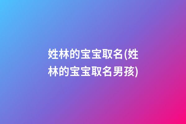 姓林的宝宝取名(姓林的宝宝取名男孩)