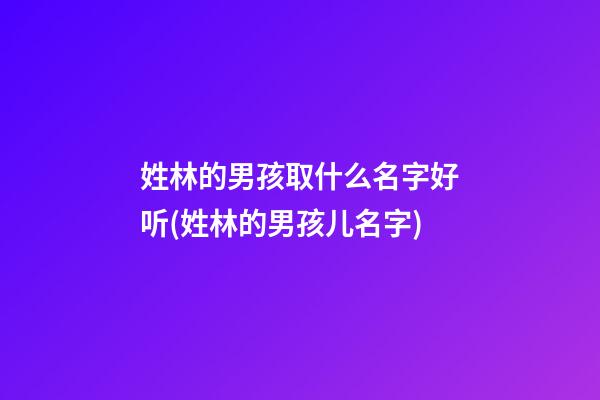 姓林的男孩取什么名字好听(姓林的男孩儿名字)