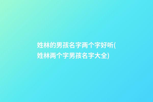 姓林的男孩名字两个字好听(姓林两个字男孩名字大全)
