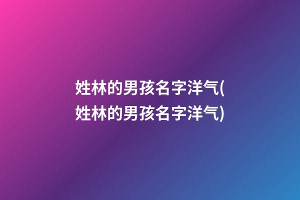姓林的男孩名字洋气(姓林的男孩名字洋气)