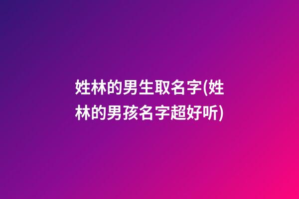 姓林的男生取名字(姓林的男孩名字超好听)