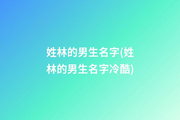 姓林的男生名字(姓林的男生名字冷酷)