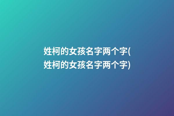 姓柯的女孩名字两个字(姓柯的女孩名字两个字)