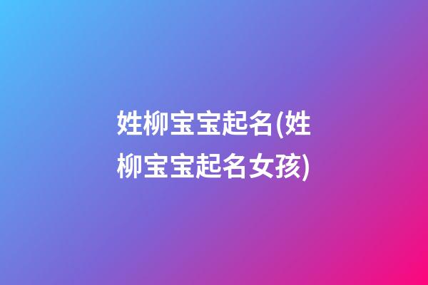 姓柳宝宝起名(姓柳宝宝起名女孩)